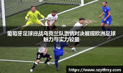 葡萄牙足球迎战乌克兰队激情对决展现欧洲足球魅力与实力较量