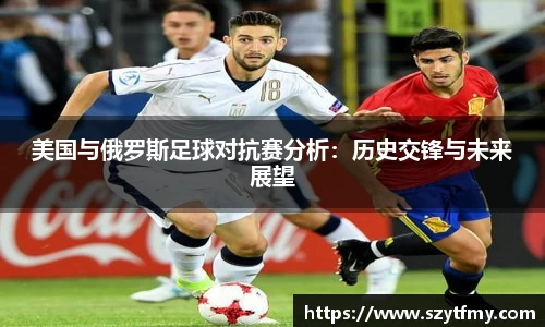 西甲直播西甲直播美国与俄罗斯足球对抗赛分析：历史交锋与未来展望