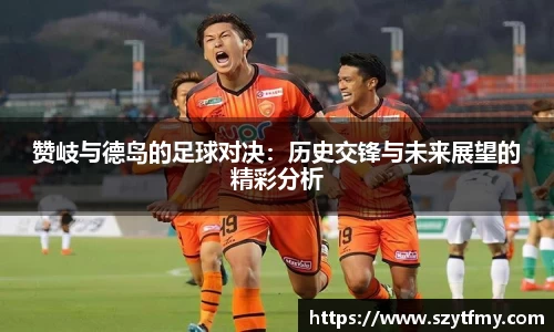 西甲直播西甲直播赞岐与德岛的足球对决：历史交锋与未来展望的精彩分析